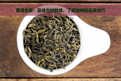 普洱生茶：品味古树韵味，了解独特的品茶技巧