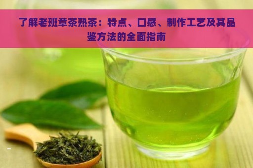 了解老班章茶熟茶：特点、口感、制作工艺及其品鉴方法的全面指南