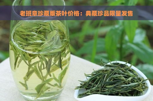 老班章珍藏版茶叶价格：典藏珍品限量发售