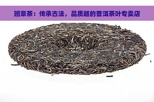 班章茶：传承古法，品质越的普洱茶叶专卖店