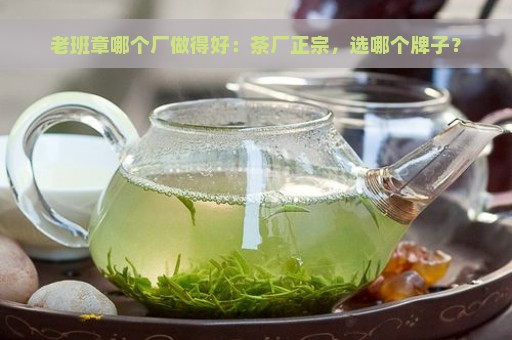 老班章哪个厂做得好：茶厂正宗，选哪个牌子？