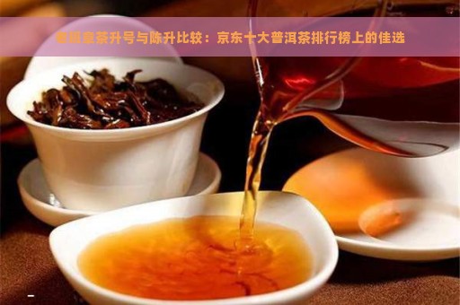 老班章茶升号与陈升比较：京东十大普洱茶排行榜上的佳选