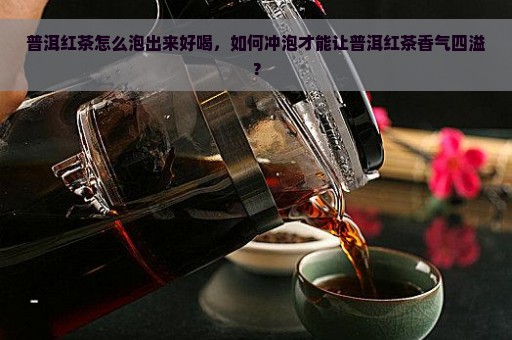 普洱红茶怎么泡出来好喝，如何冲泡才能让普洱红茶香气四溢？