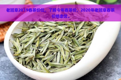 老班章2019春茶价位，了解今年春茶价，2020年老班章春茶价格走势。