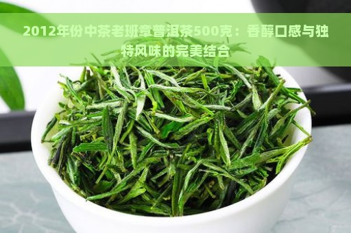 2012年份中茶老班章普洱茶500克：香醇口感与独特风味的完美结合