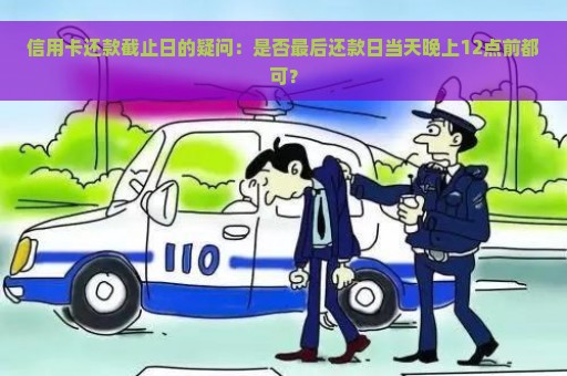 信用卡还款截止日的疑问：是否最后还款日当天晚上12点前都可？