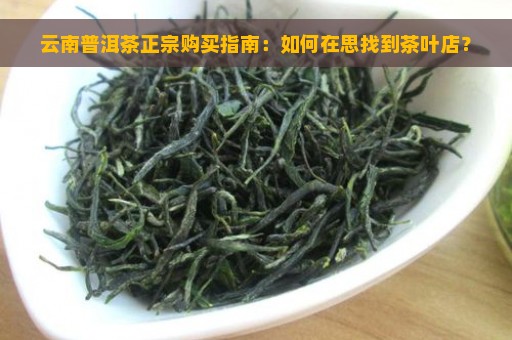 云南普洱茶正宗购买指南：如何在思找到茶叶店？