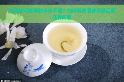 普洱茶可能导致消化不适？如何解决喝普洱茶后的肠胃问题