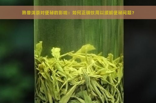 熟普洱茶对便秘的影响：如何正确饮用以缓解便秘问题？