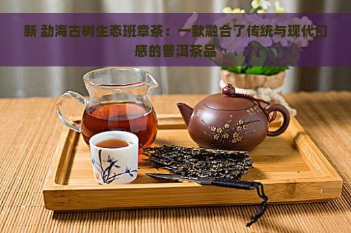 新 勐海古树生态班章茶：一款融合了传统与现代口感的普洱茶品