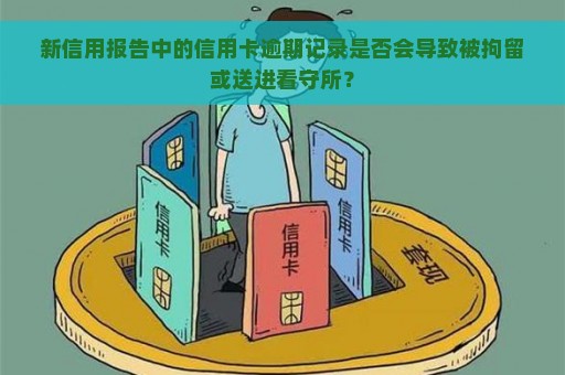 新信用报告中的信用卡逾期记录是否会导致被拘留或送进看守所？