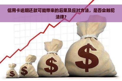 信用卡逾期还款可能带来的后果及应对方法，是否会触犯法律？