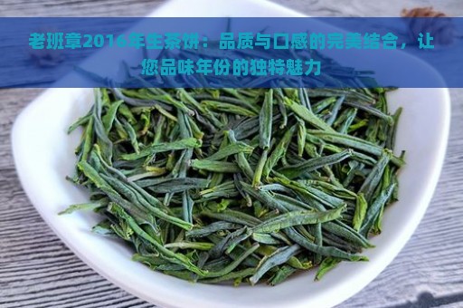 老班章2016年生茶饼：品质与口感的完美结合，让您品味年份的独特魅力