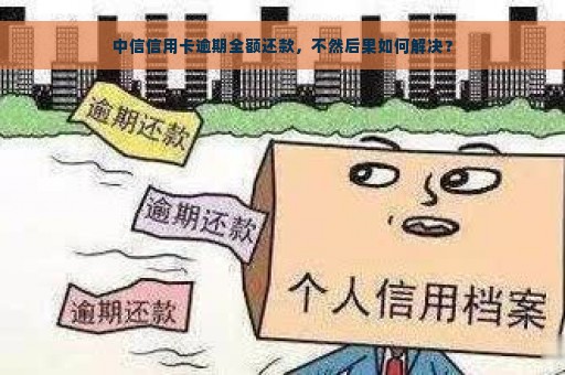 中信信用卡逾期全额还款，不然后果如何解决？