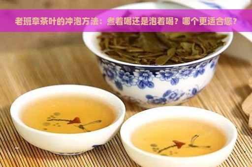 老班章茶叶的冲泡方法：煮着喝还是泡着喝？哪个更适合您？