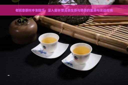 老班章茶叶冲泡技巧：深入解析普洱茶生茶与熟茶的差异与实战指南