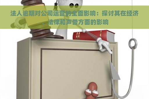 法人逾期对公司运营的全面影响：探讨其在经济、法律和声誉方面的影响