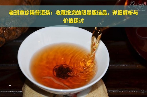 老班章珍稀普洱茶：收藏投资的限量版佳品，详细解析与价值探讨