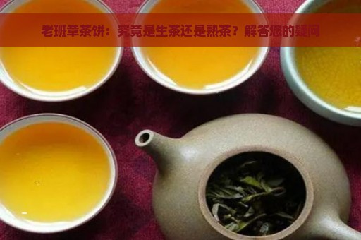 老班章茶饼：究竟是生茶还是熟茶？解答您的疑问