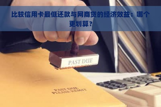 比较信用卡最低还款与网商贷的经济效益：哪个更划算？