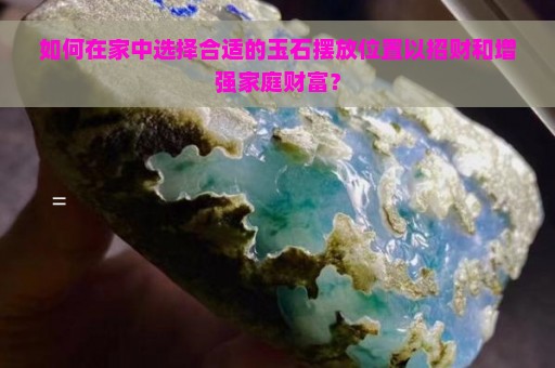 如何在家中选择合适的玉石摆放位置以招财和增强家庭财富？