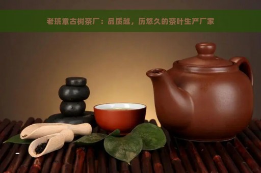 老班章古树茶厂：品质越，历悠久的茶叶生产厂家