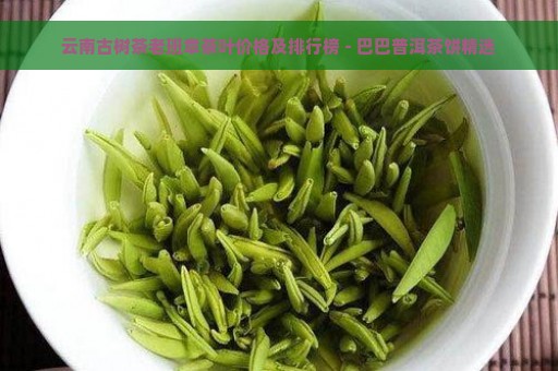 云南古树茶老班章茶叶价格及排行榜 - 巴巴普洱茶饼精选