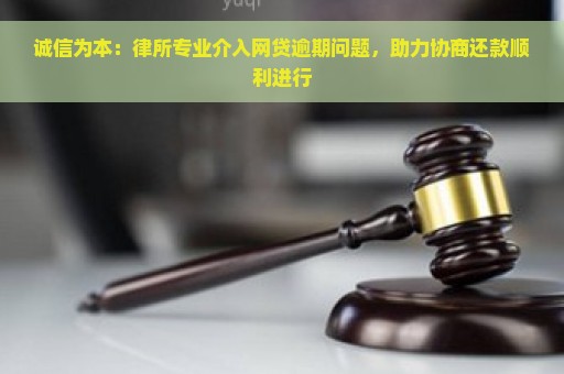 诚信为本：律所专业介入网贷逾期问题，助力协商还款顺利进行