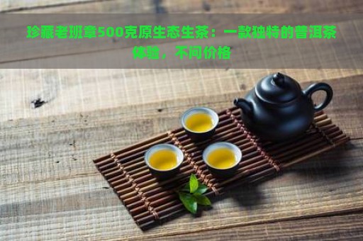 珍藏老班章500克原生态生茶：一款独特的普洱茶体验，不问价格