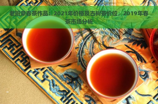 老班章春茶作品：2021年价格及古树茶价位，2019年春茶市场分析