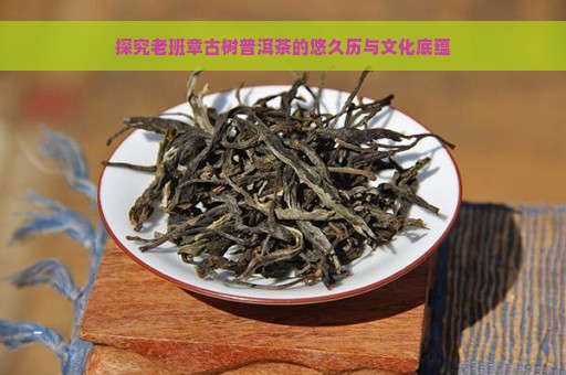 探究老班章古树普洱茶的悠久历与文化底蕴