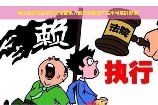 网贷逾期是否会对紧急联系人的贷款征信产生不可逆的影响？