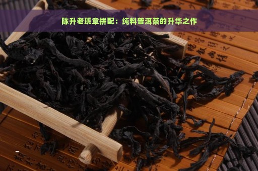 陈升老班章拼配：纯料普洱茶的升华之作