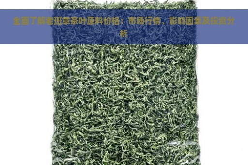 全面了解老班章茶叶原料价格：市场行情、影响因素及投资分析