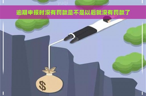 逾期申报时没有罚款是不是以后就没有罚款了