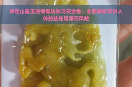 祁连山墨玉的保健功效与安全性：全面解析其对人体的益处和潜在风险