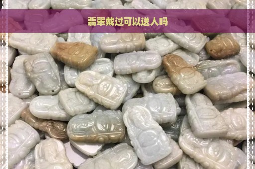 翡翠戴过可以送人吗