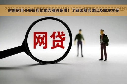 逾期信用卡多年后仍能否继续使用？了解逾期后果以及解决方案