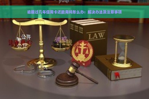 逾期过几年信用卡还能用吗怎么办：解决办法及注意事项