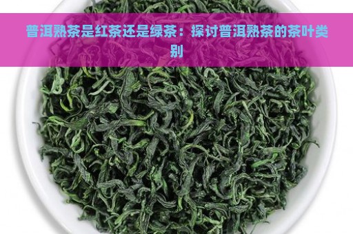 普洱熟茶是红茶还是绿茶：探讨普洱熟茶的茶叶类别