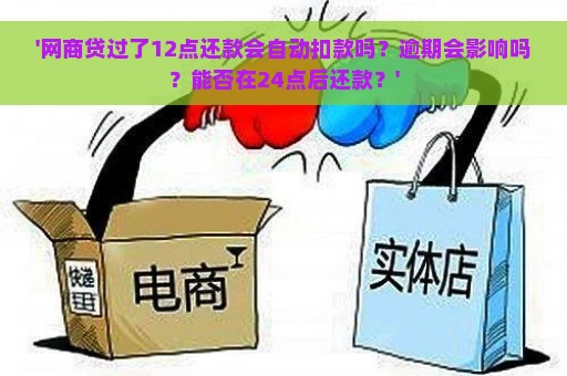 '网商贷过了12点还款会自动扣款吗？逾期会影响吗？能否在24点后还款？'