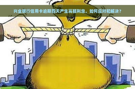 兴业银行信用卡逾期四天产生高额利息，如何应对和解决？