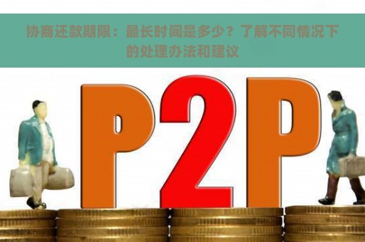 协商还款期限：最长时间是多少？了解不同情况下的处理办法和建议