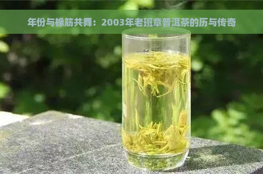 年份与橡筋共舞：2003年老班章普洱茶的历与传奇