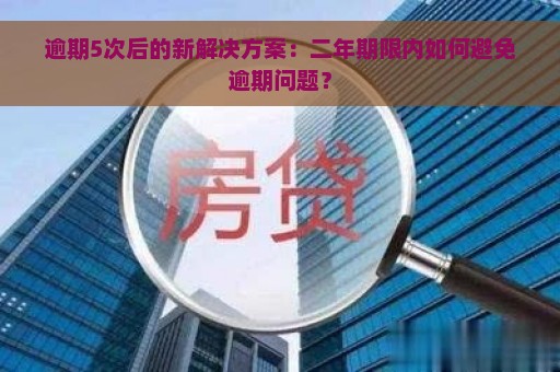 逾期5次后的新解决方案：二年期限内如何避免逾期问题？