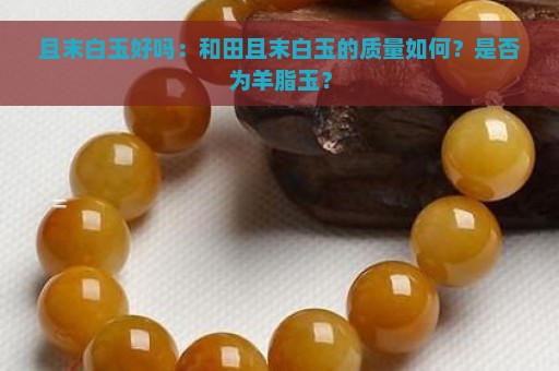 且末白玉好吗：和田且末白玉的质量如何？是否为羊脂玉？