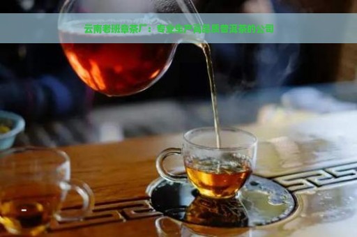 云南老班章茶厂：专业生产高品质普洱茶的公司