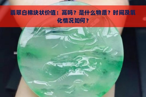 翡翠白棉块状价值：高吗？是什么物质？时间及氧化情况如何？