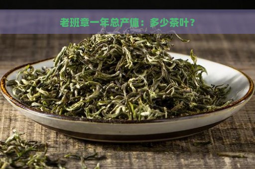 老班章一年总产值：多少茶叶？