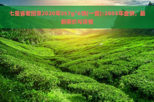 七星雀老班章2020年357g*6饼(一套):2003年金饼，最新茶价与详情